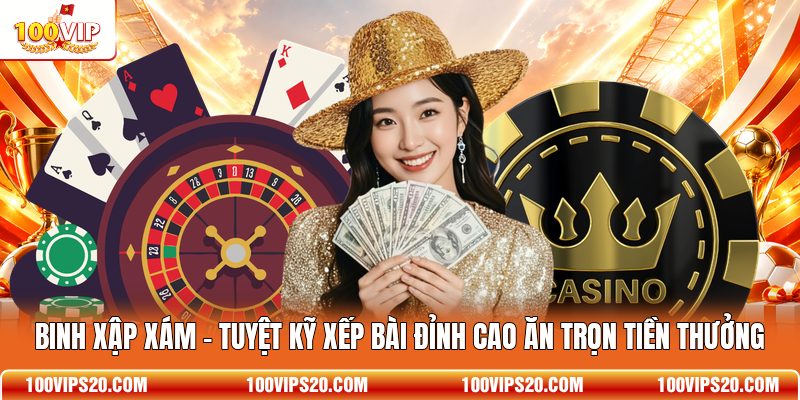Binh Xập Xám - Tuyệt Kỹ Xếp Bài Đỉnh Cao Ăn Trọn Tiền Thưởng