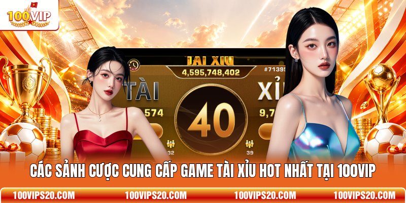 Các sảnh cược cung cấp game Tài Xỉu hot nhất tại 100VIP