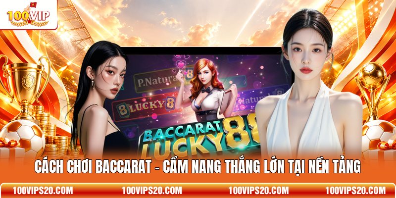 Cách Chơi Baccarat - Cẩm Nang Thắng Lớn Tại Nền Tảng
