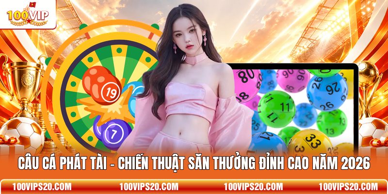 Câu Cá Phát Tài - Chiến Thuật Săn Thưởng Đỉnh Cao Năm 2026