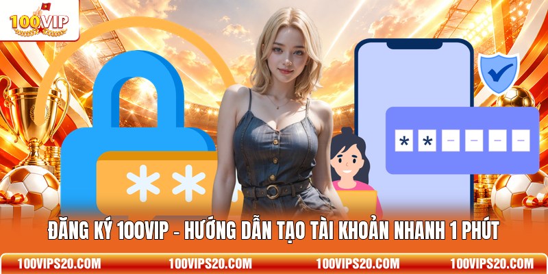 Đăng Ký 100VIP - Hướng Dẫn Tạo Tài Khoản Nhanh 1 Phút