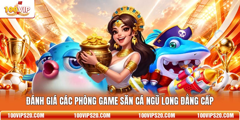 Đánh giá các phòng game săn cá Ngũ Long đẳng cấp