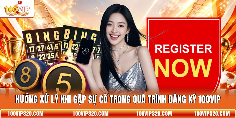 Hướng xử lý khi gặp sự cố trong quá trình đăng ký 100VIP