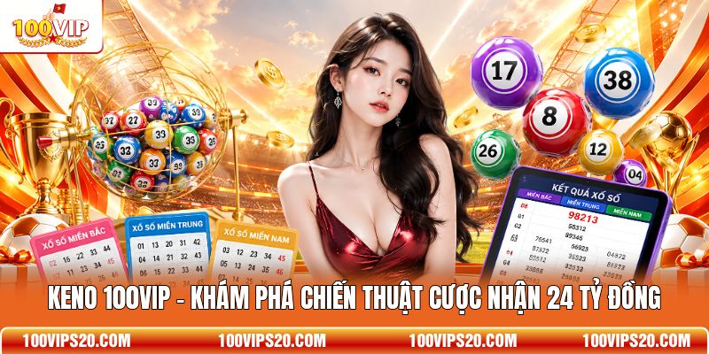 Keno 100VIP - Khám Phá Chiến Thuật Cược Nhận 24 Tỷ Đồng