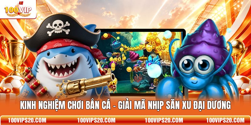 Kinh Nghiệm Chơi Bắn Cá - Giải Mã Nhịp Săn Xu Đại Dương