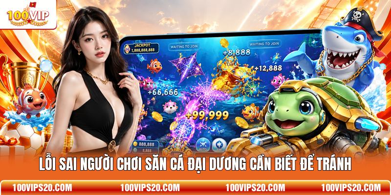 Lỗi sai người chơi săn cá đại dương cần biết để tránh