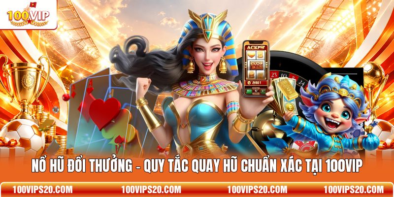 Nổ Hũ Đổi Thưởng - Quy Tắc Quay Hũ Chuẩn Xác Tại 100VIP
