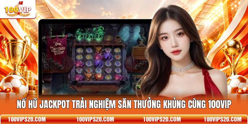 Nổ Hũ Jackpot Trải Nghiệm Săn Thưởng Khủng Cùng 100VIP