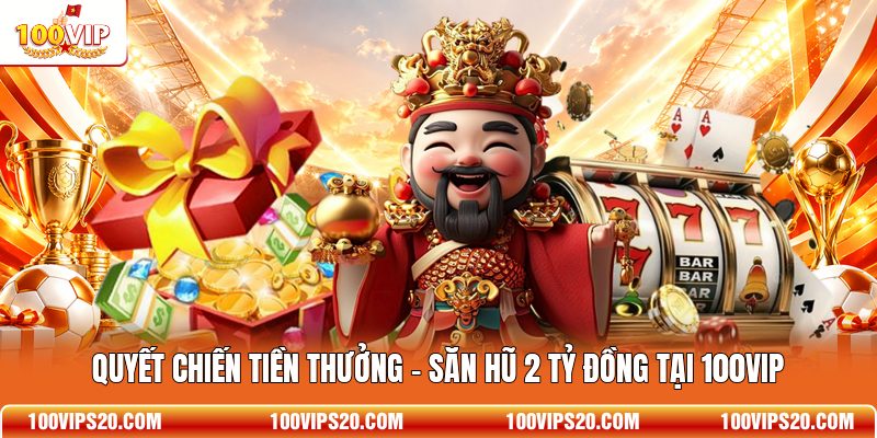 Quyết Chiến Tiền Thưởng - Săn Hũ 2 Tỷ Đồng Tại 100VIP