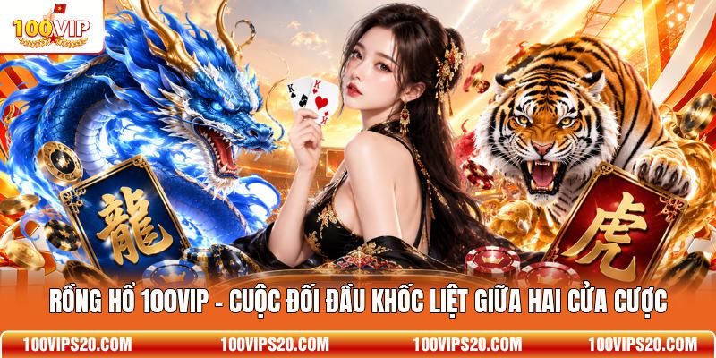Rồng Hổ 100VIP - Cuộc Đối Đầu Khốc Liệt Giữa Hai Cửa Cược