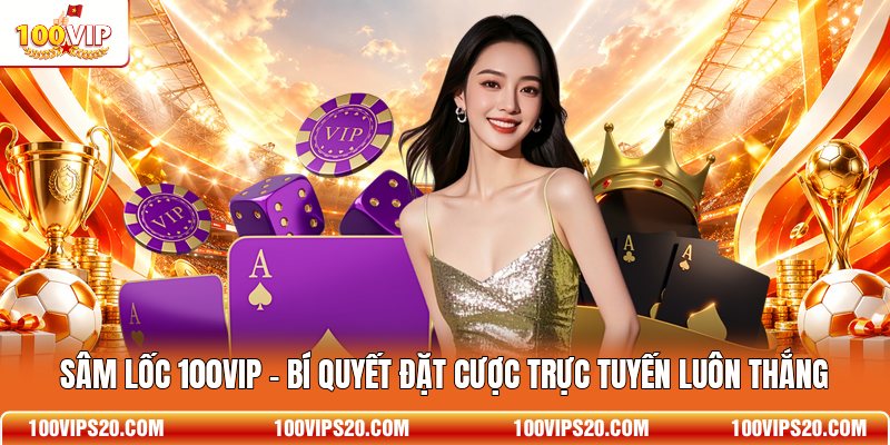 Sâm Lốc 100VIP - Bí Quyết Đặt Cược Trực Tuyến Luôn Thắng