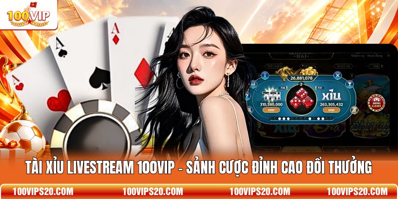 Tài Xỉu Livestream 100VIP - Sảnh Cược Đỉnh Cao Đổi Thưởng