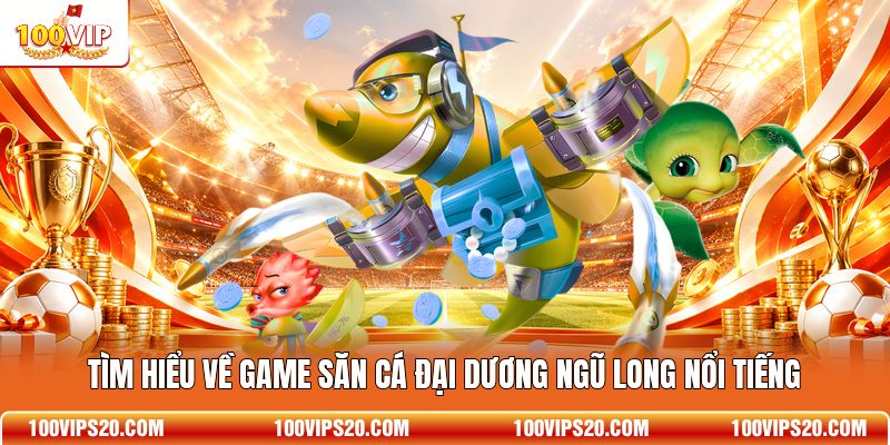 Tìm hiểu về game săn cá đại dương Ngũ Long nổi tiếng